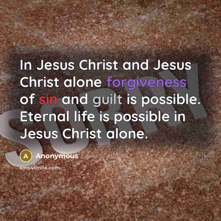 “In Jesus Christ and Jesus Christ alone forgiveness of sin and guilt is possible. Eternal life is possible in Jesus Christ alone.” quote by Anonymous