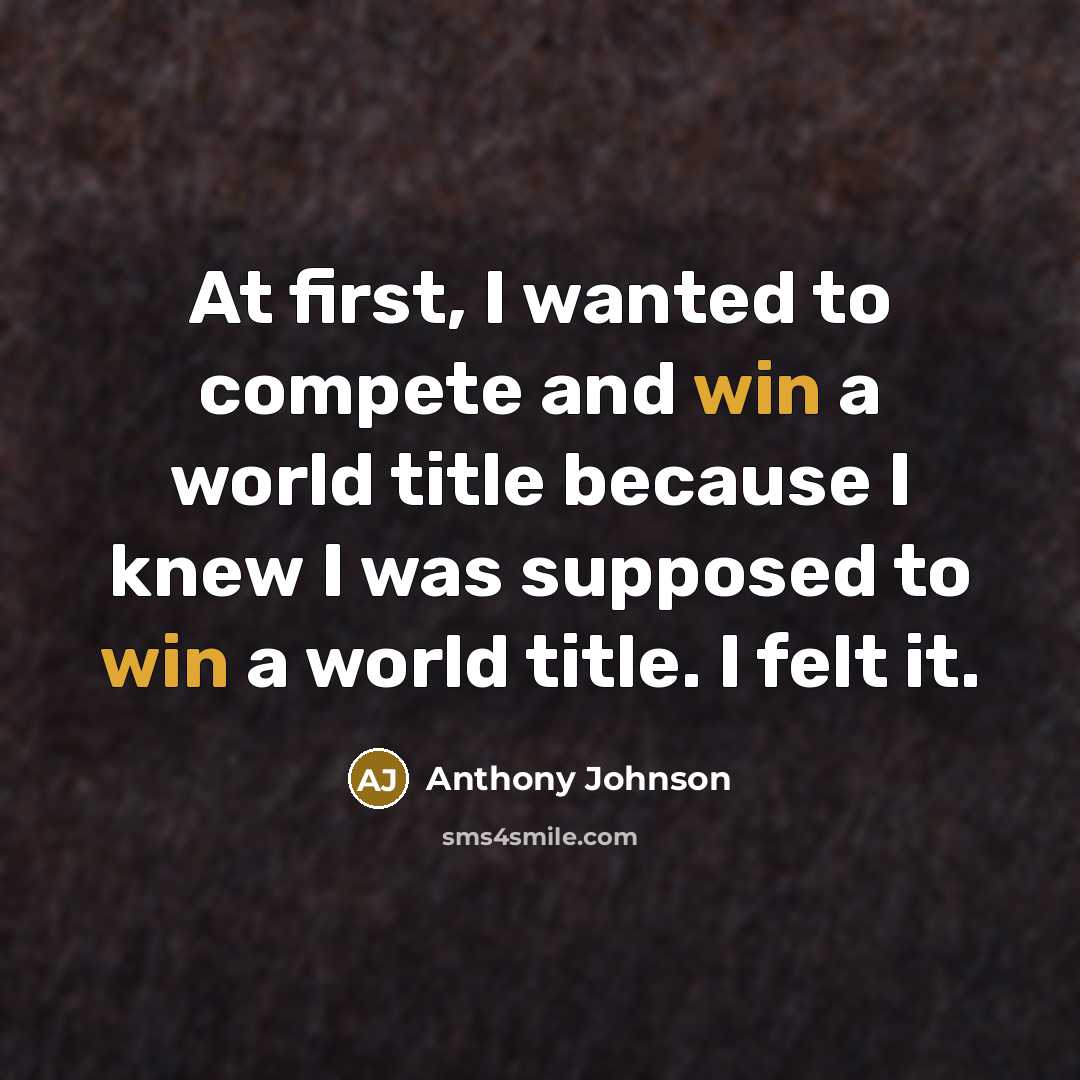 “At first, I wanted to compete and win a world title because I knew I was supposed to win a world title. I felt it.” quote by Anthony Johnson