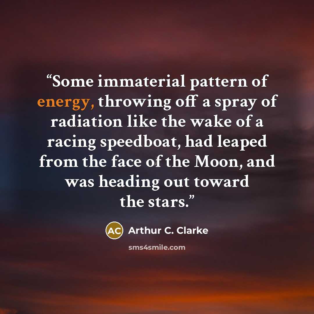 “Some immaterial pattern of energy, throwing off a spray of radiation like the wake of a racing speedboat, had leaped from the face of the Moon, and was heading out toward the stars.” quote by Arthur C. Clarke