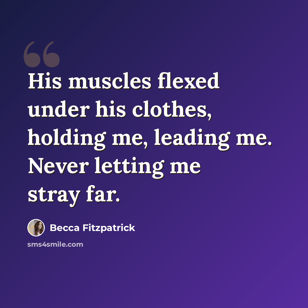 “His muscles flexed under his clothes, holding me, leading me. Never letting me stray far.” quote by Becca Fitzpatrick