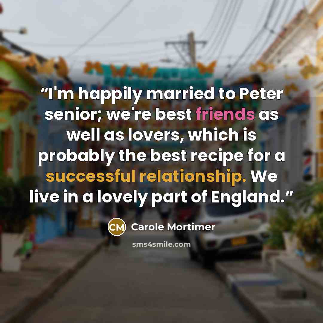 “I'm happily married to Peter senior; we're best friends as well as lovers, which is probably the best recipe for a successful relationship. We live in a lovely part of England.” quote by Carole Mortimer