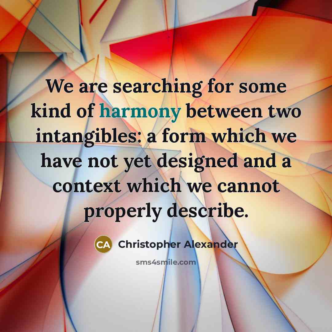 “We are searching for some kind of harmony between two intangibles: a form which we have not yet designed and a context which we cannot properly describe.” quote by Christopher Alexander
