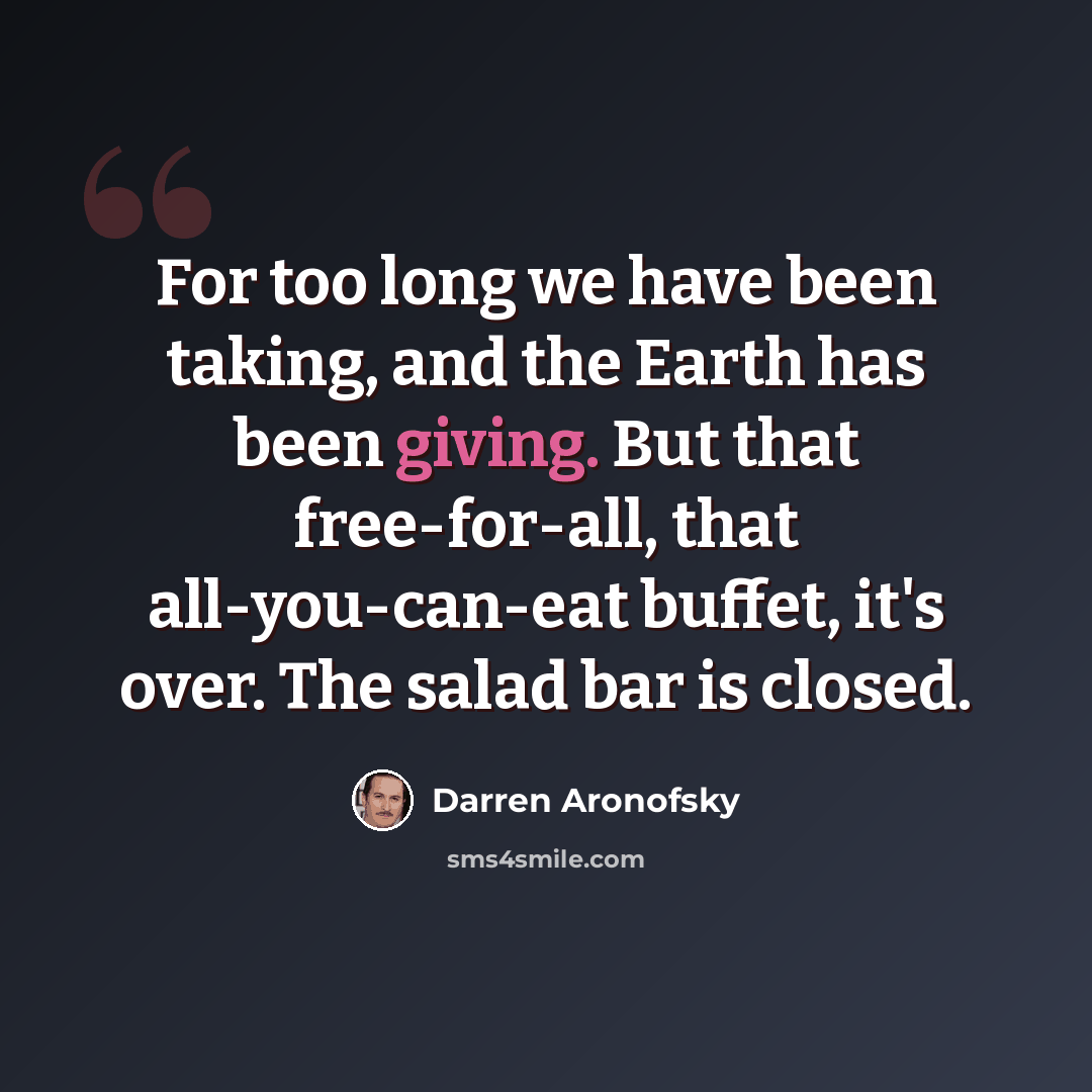 “For too long we have been taking, and the Earth has been giving. But that free-for-all, that all-you-can-eat buffet, it's over. The salad bar is closed.” quote by Darren Aronofsky