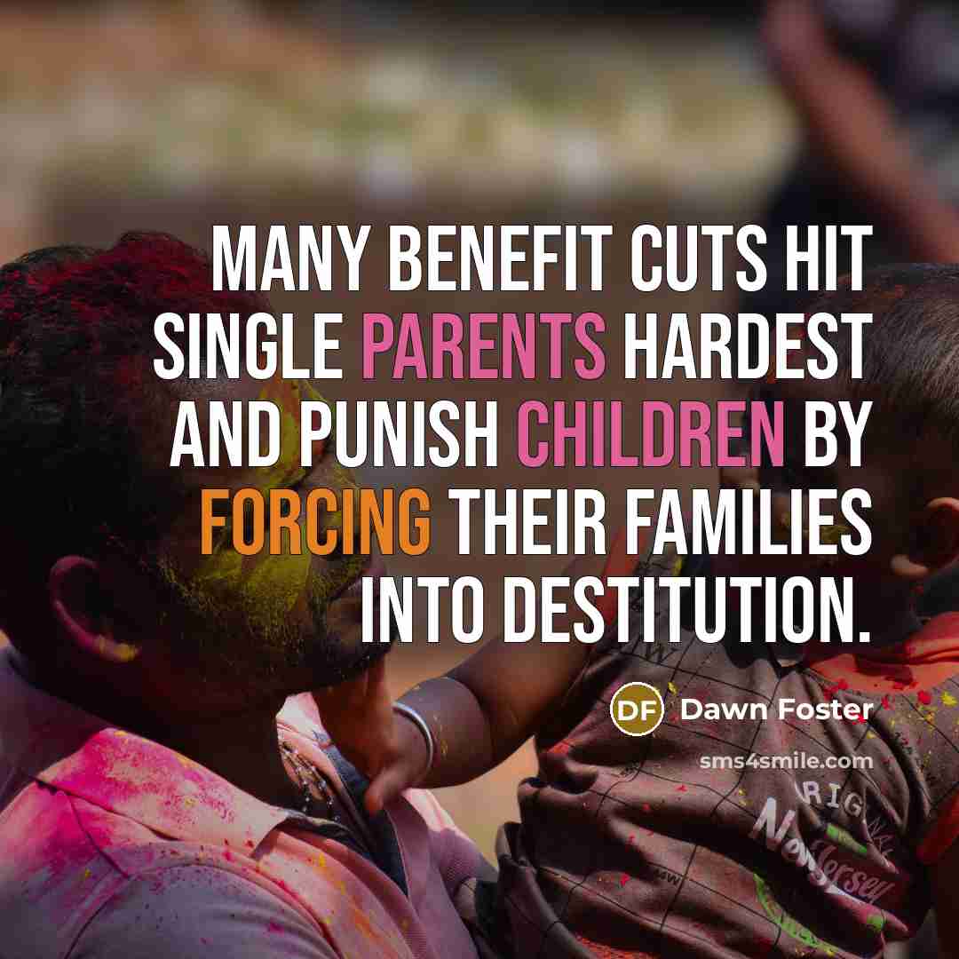 “Many benefit cuts hit single parents hardest and punish children by forcing their families into destitution.” quote by Dawn Foster