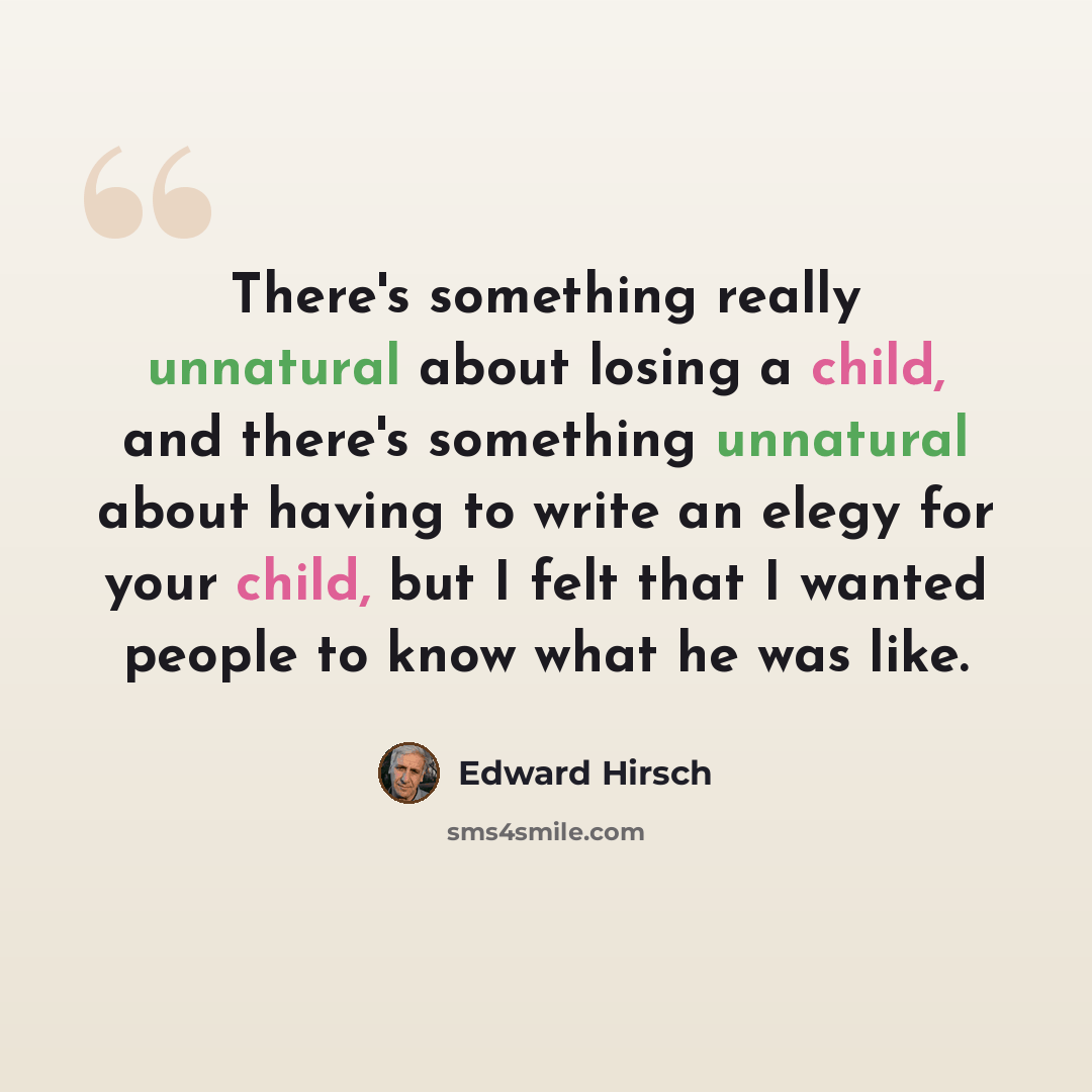 “There's something really unnatural about losing a child, and there's something unnatural about having to write an elegy for your child, but I felt that I wanted people to know what he was like.” quote by Edward Hirsch