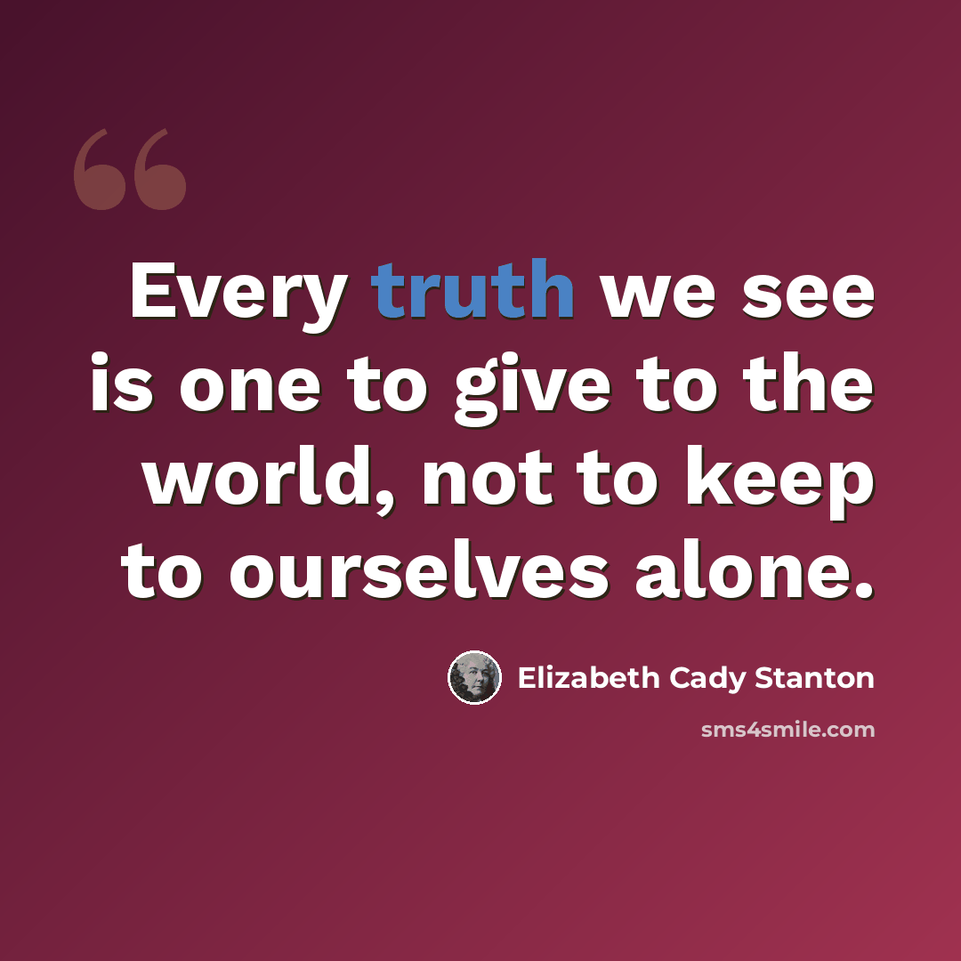 “Every truth we see is one to give to the world, not to keep to ourselves alone.” quote by Elizabeth Cady Stanton
