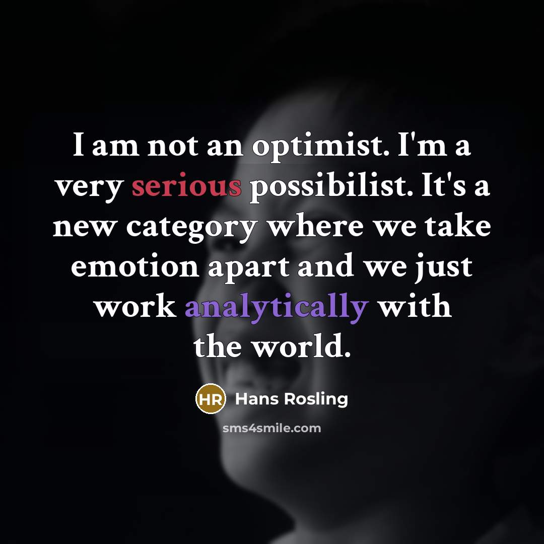 “I am not an optimist. I'm a very serious possibilist. It's a new category where we take emotion apart and we just work analytically with the world.” quote by Hans Rosling
