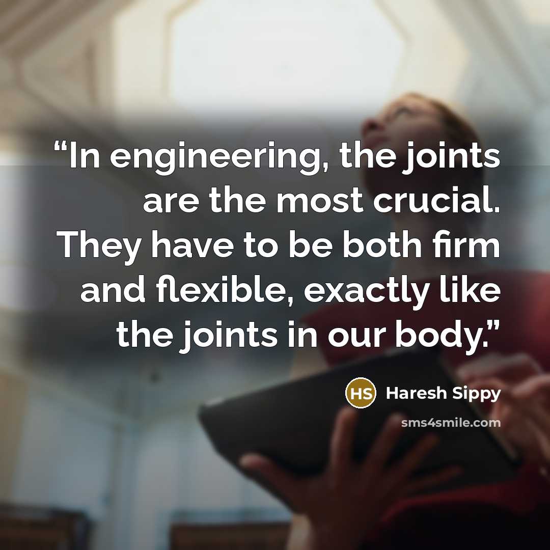 “In engineering, the joints are the most crucial. They have to be both firm and flexible, exactly like the joints in our body.” quote by Haresh Sippy