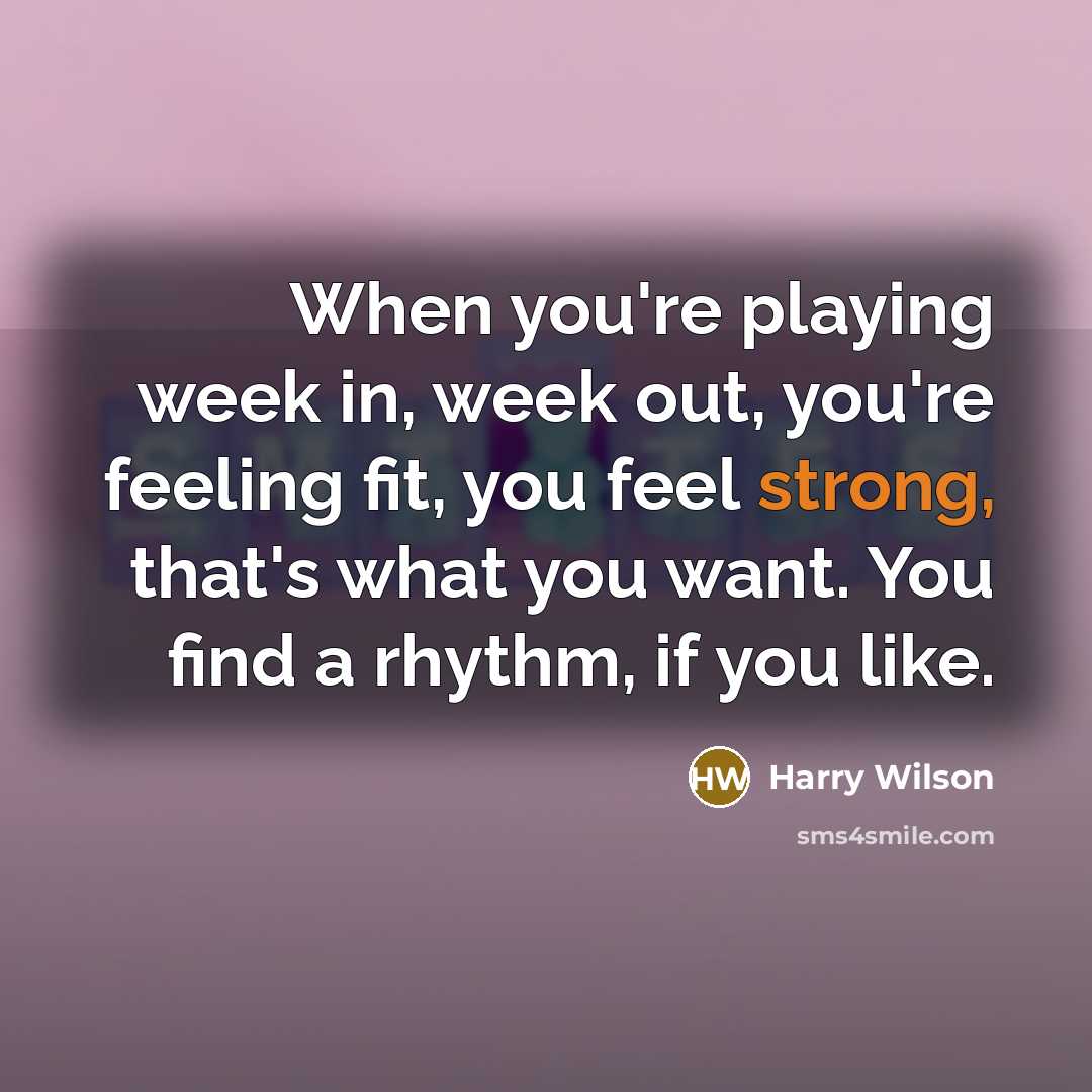 “When you're playing week in, week out, you're feeling fit, you feel strong, that's what you want. You find a rhythm, if you like.” quote by Harry Wilson