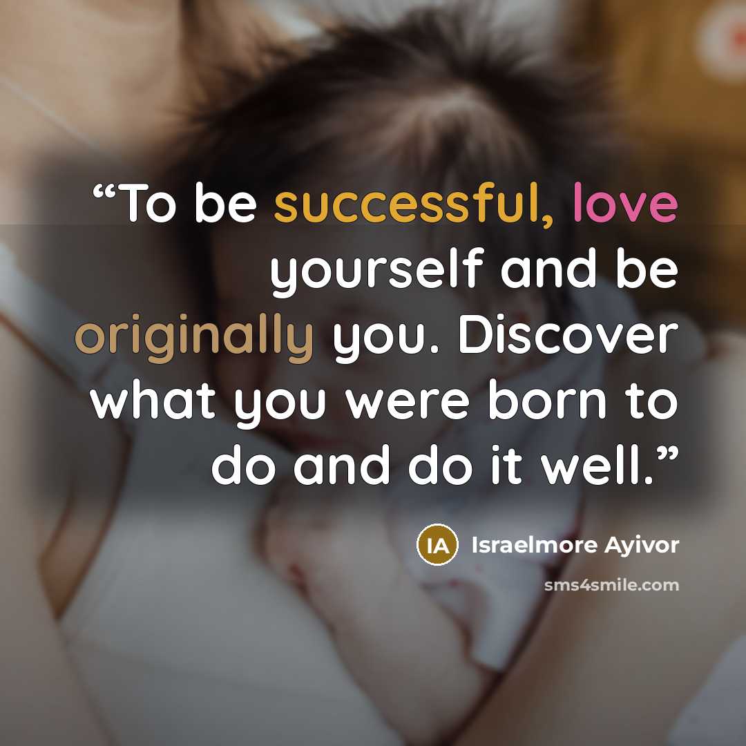 “To be successful, love yourself and be originally you. Discover what you were born to do and do it well.” quote by Israelmore Ayivor