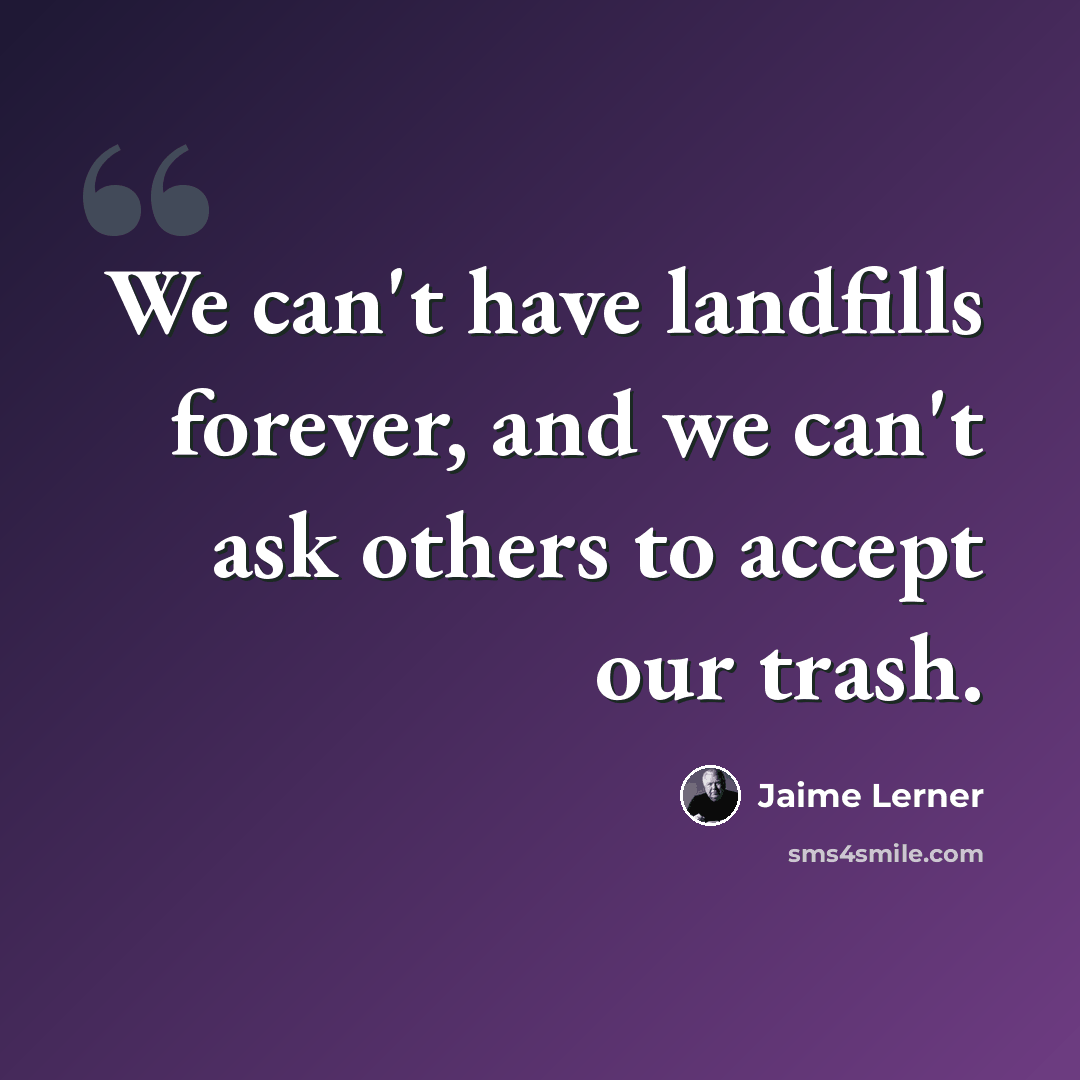 “We can't have landfills forever, and we can't ask others to accept our trash.” quote by Jaime Lerner