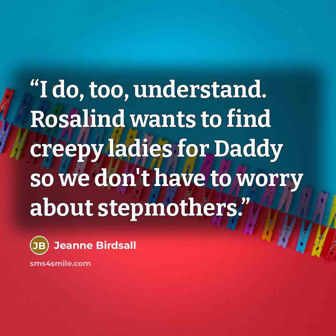 “I do, too, understand. Rosalind wants to find creepy ladies for Daddy so we don't have to worry about stepmothers.” quote by Jeanne Birdsall
