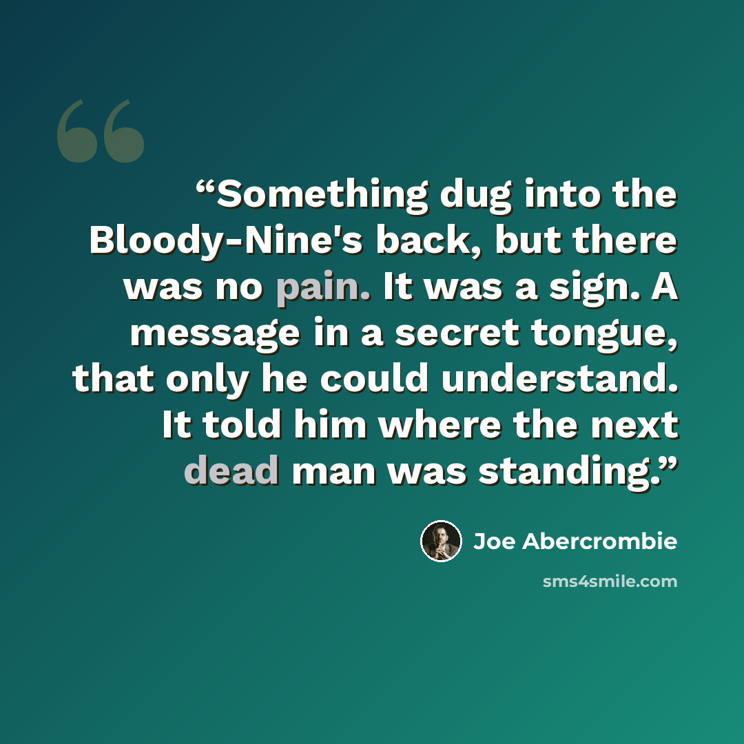 “Something dug into the Bloody-Nine's back, but there was no pain. It was a sign. A message in a secret tongue, that only he could understand. It told him where the next dead man was standing.” quote by Joe Abercrombie
