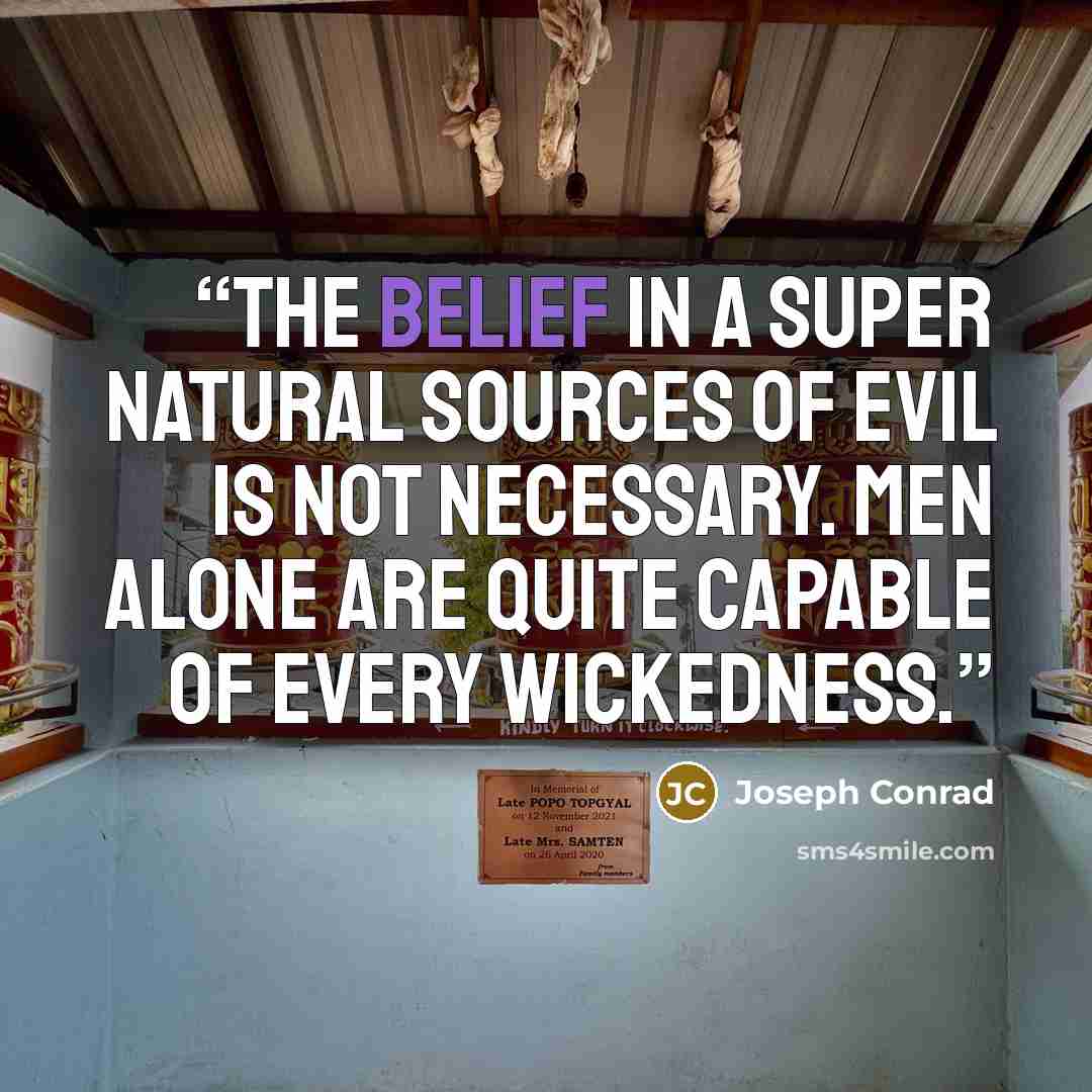 “The belief in a super natural sources of evil is not necessary. Men alone are quite capable of every wickedness.” quote by Joseph Conrad