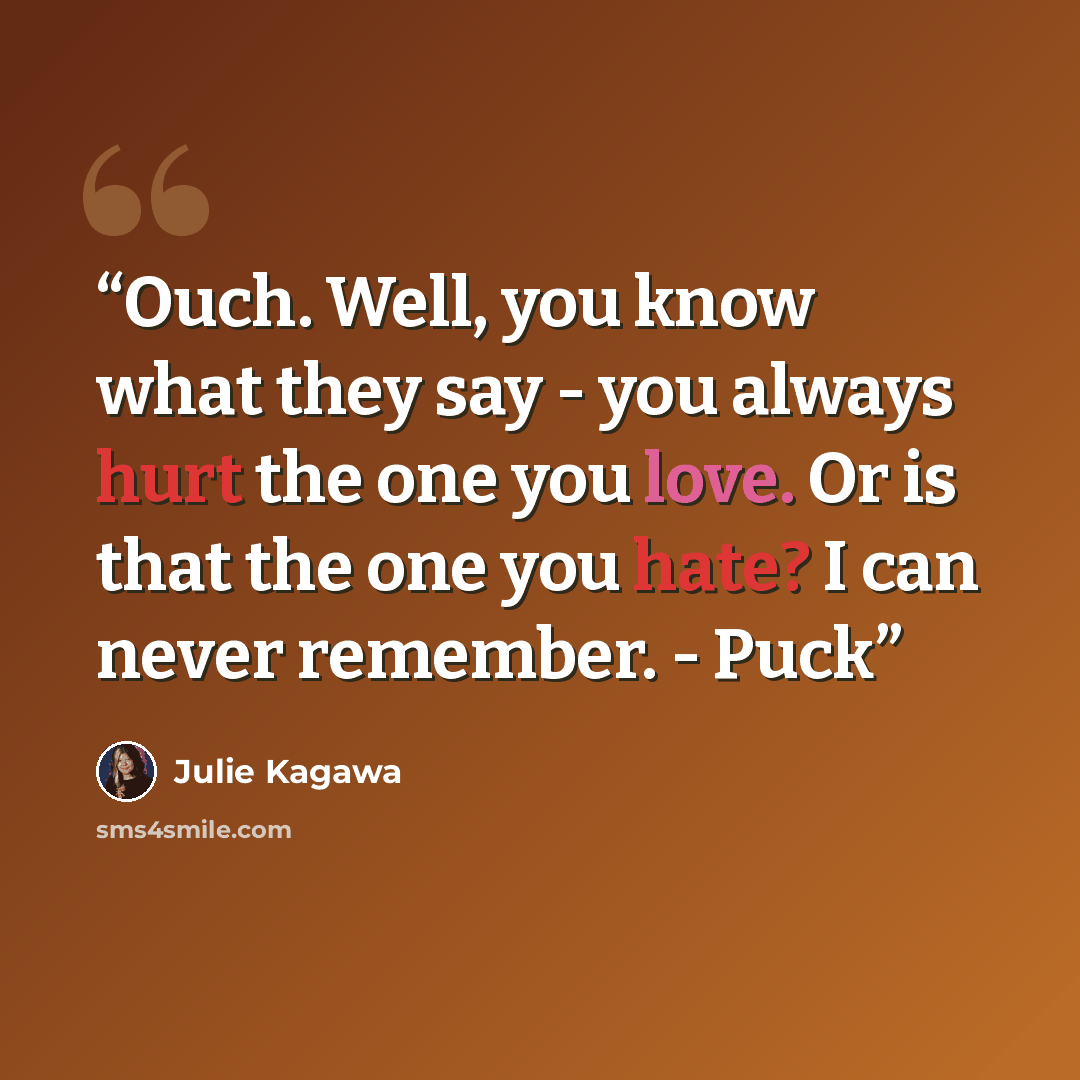 “Ouch. Well, you know what they say - you always hurt the one you love. Or is that the one you hate? I can never remember. - Puck” quote by Julie Kagawa