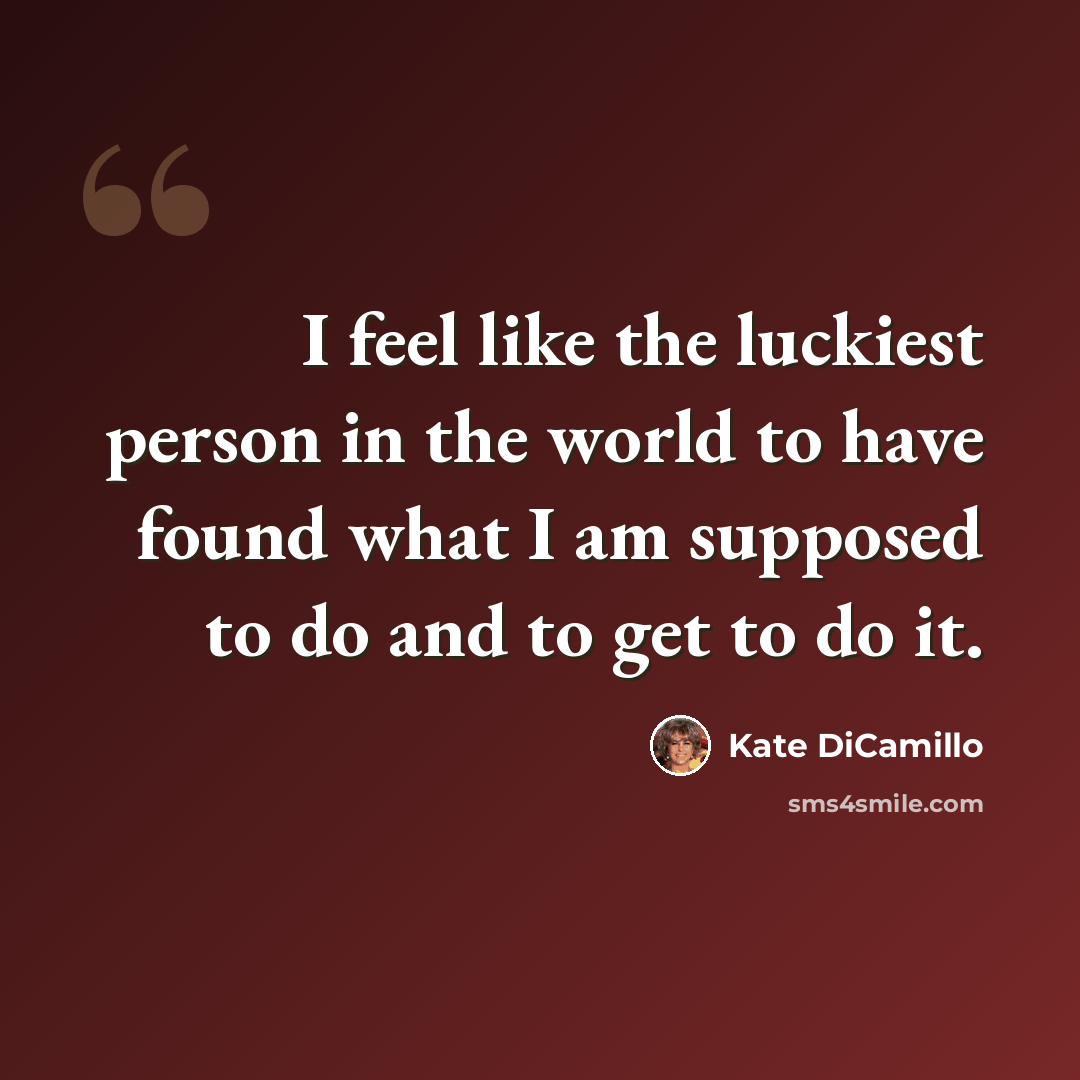 “I feel like the luckiest person in the world to have found what I am supposed to do and to get to do it.” quote by Kate DiCamillo
