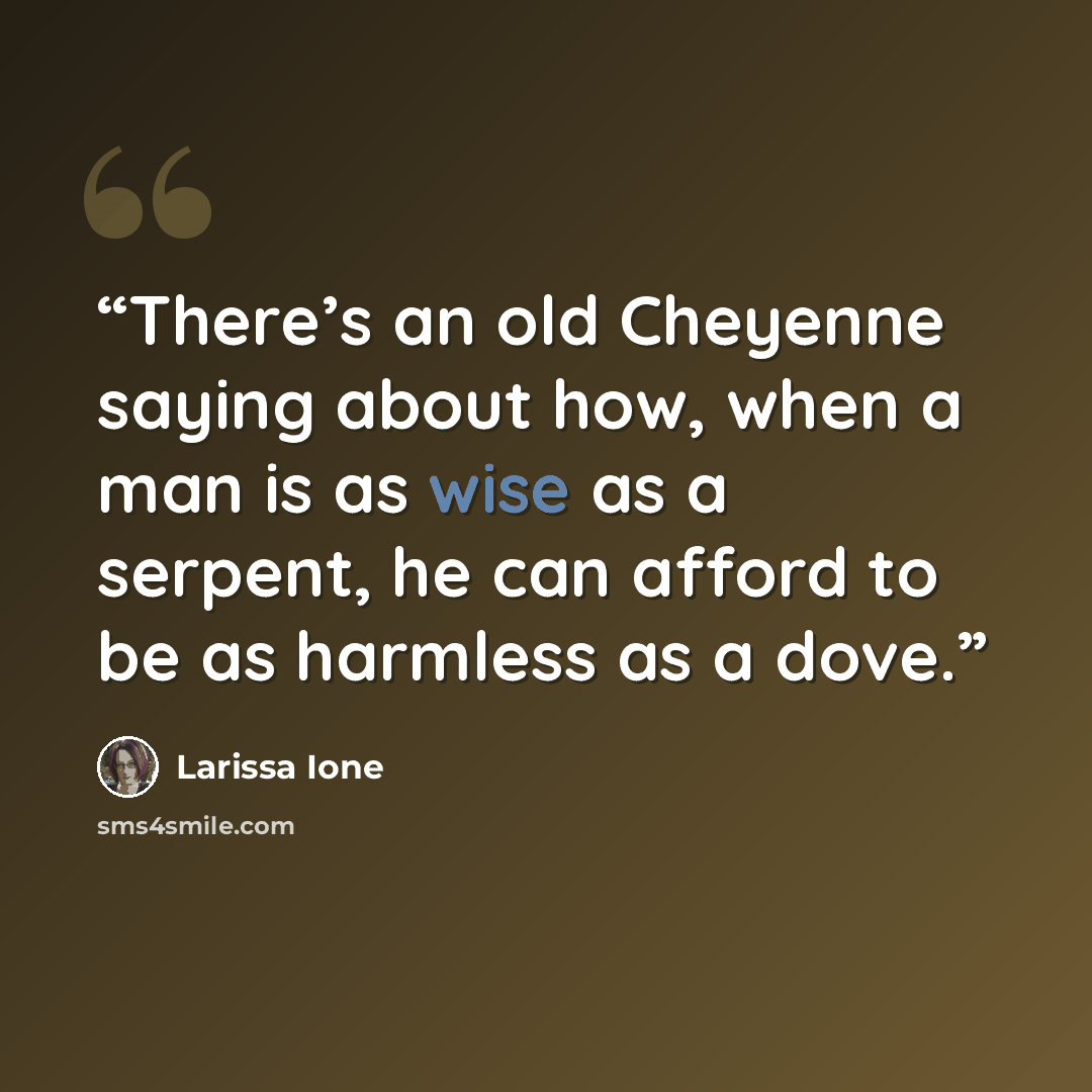 “There’s an old Cheyenne saying about how, when a man is as wise as a serpent, he can afford to be as harmless as a dove.” quote by Larissa Ione
