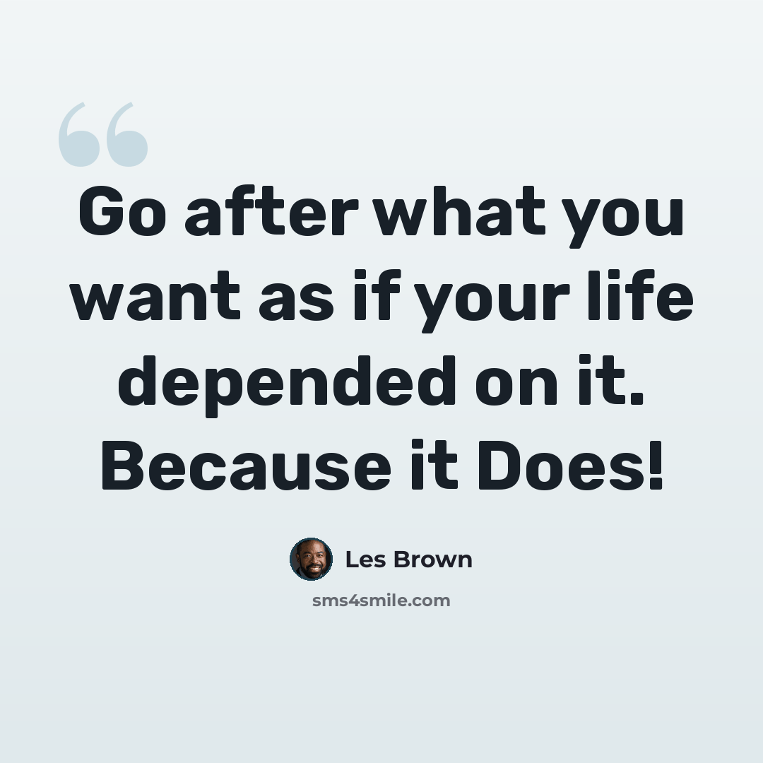 “Go after what you want as if your life depended on it. Because it Does!” quote by Les Brown