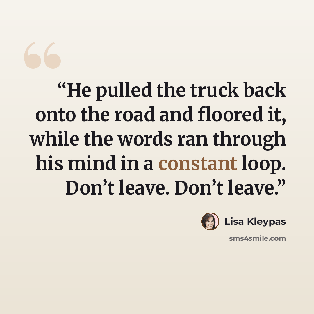 “He pulled the truck back onto the road and floored it, while the words ran through his mind in a constant loop. Don’t leave. Don’t leave.” quote by Lisa Kleypas