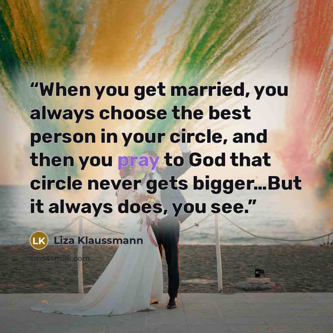 “When you get married, you always choose the best person in your circle, and then you pray to God that circle never gets bigger…But it always does, you see.” quote by Liza Klaussmann