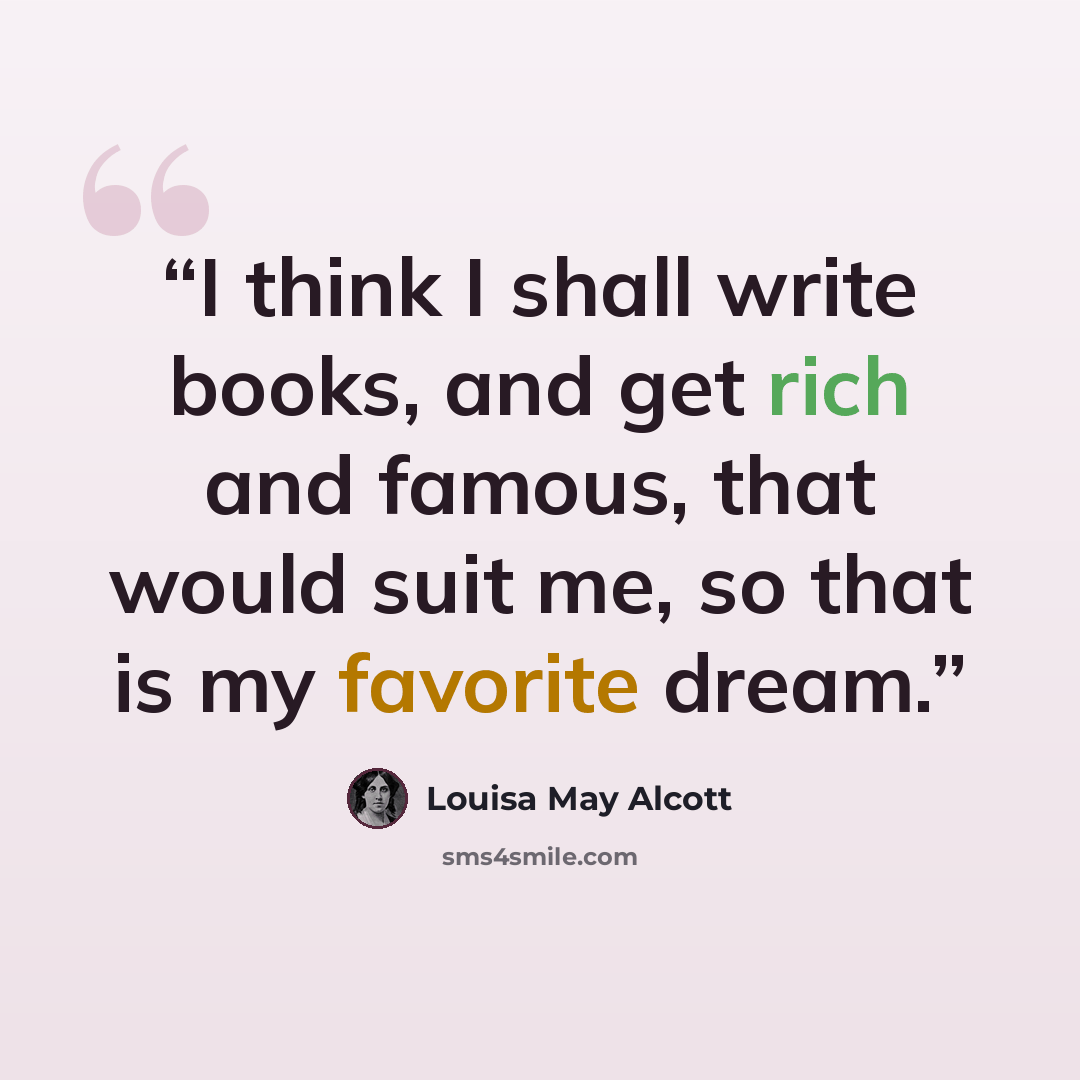 “I think I shall write books, and get rich and famous, that would suit me, so that is my favorite dream.” quote by Louisa May Alcott