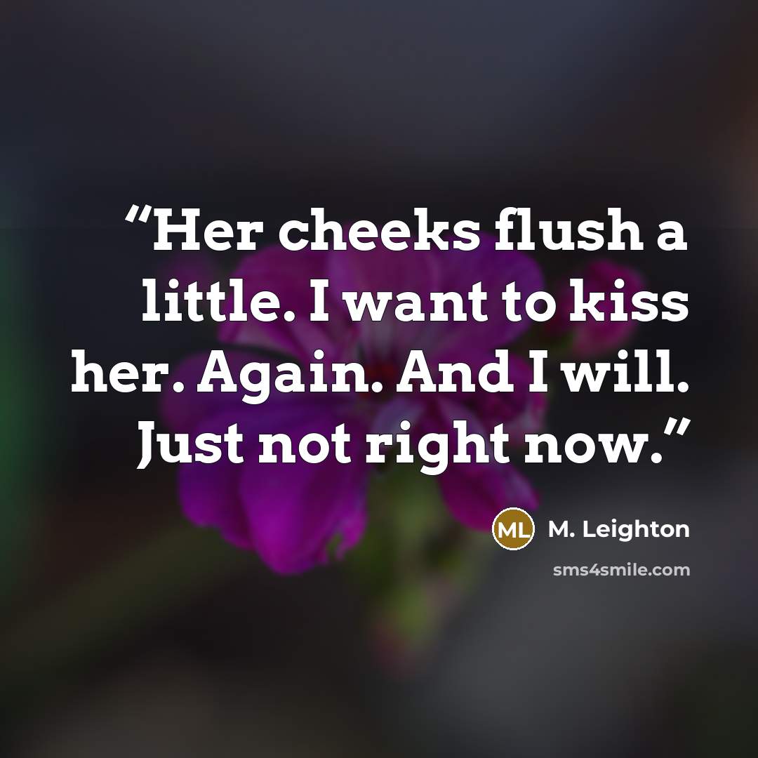 “Her cheeks flush a little. I want to kiss her. Again. And I will. Just not right now.” quote by M. Leighton
