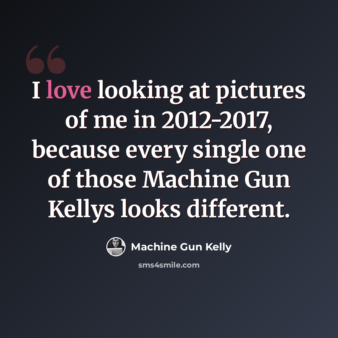 “I love looking at pictures of me in 2012-2017, because every single one of those Machine Gun Kellys looks different.” quote by Machine Gun Kelly