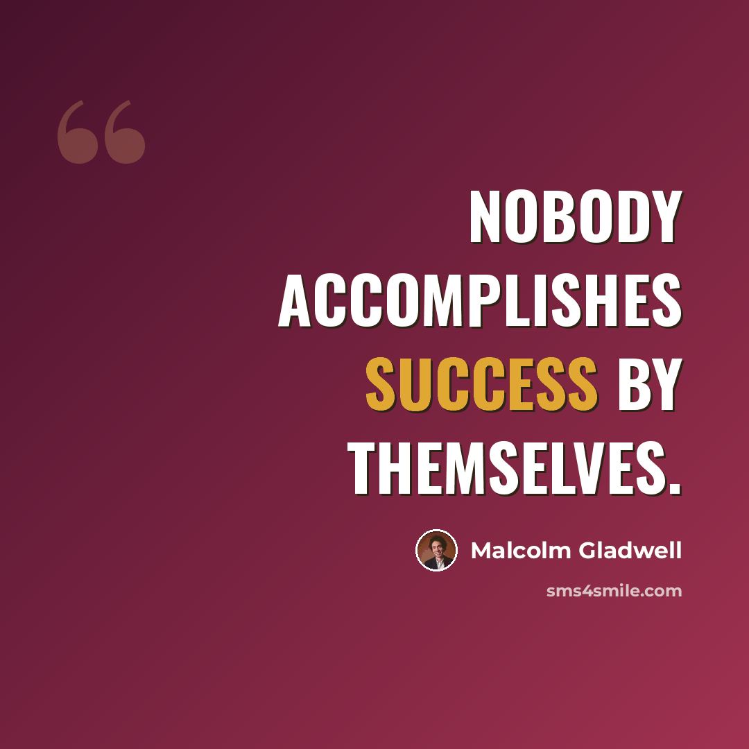 “Nobody accomplishes success by themselves.” quote by Malcolm Gladwell