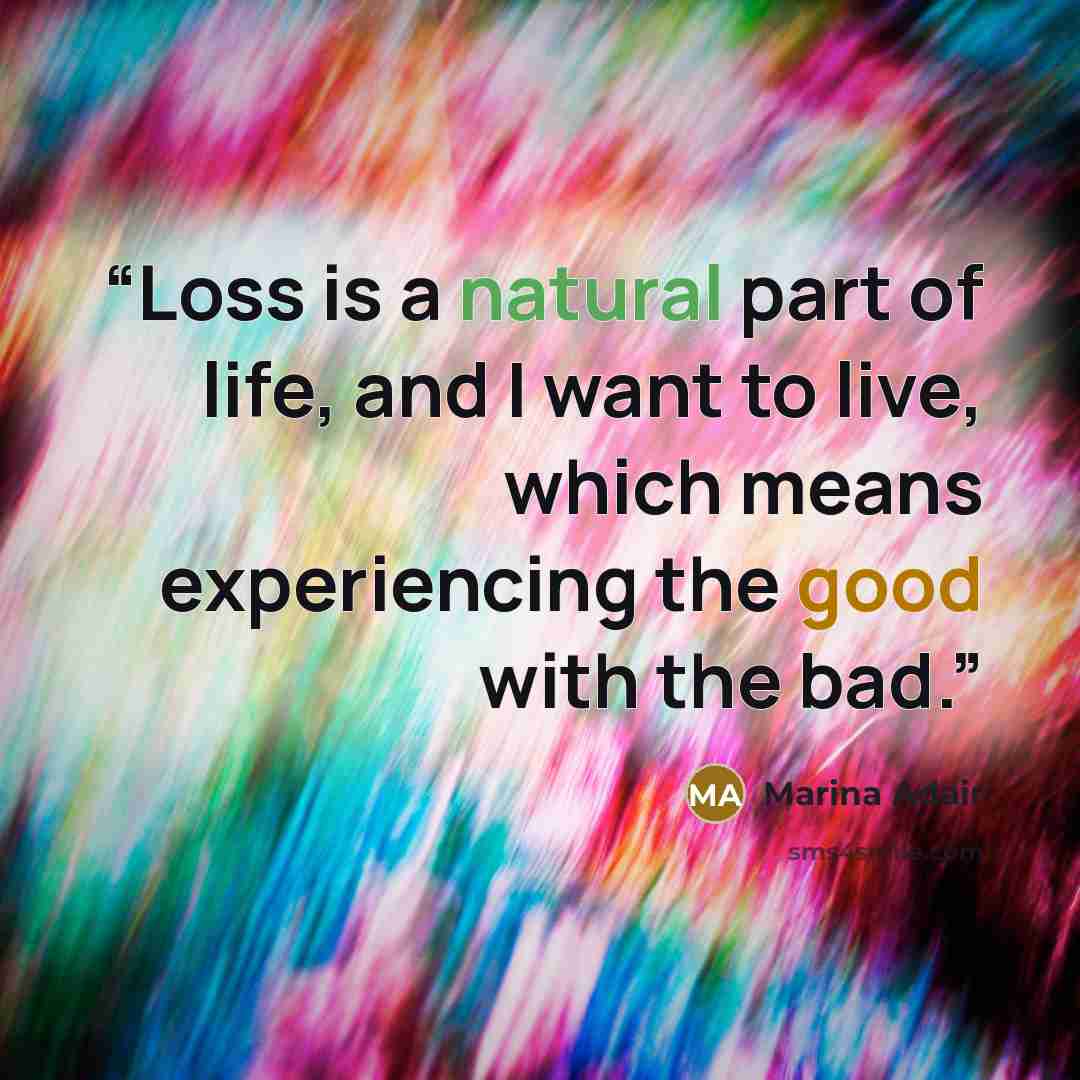 “Loss is a natural part of life, and I want to live, which means experiencing the good with the bad.” quote by Marina Adair
