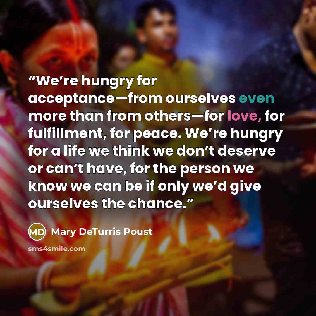 “We’re hungry for acceptance—from ourselves even more than from others—for love, for fulfillment, for peace. We’re hungry for a life we think we don’t deserve or can’t have, for the person we know we can be if only we’d give ourselves the chance.” quote by Mary DeTurris Poust