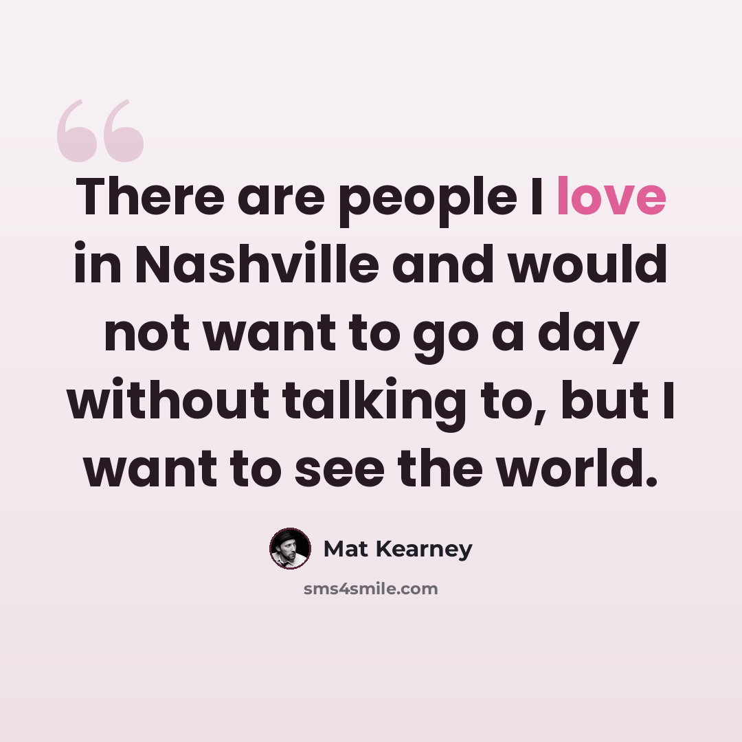 “There are people I love in Nashville and would not want to go a day without talking to, but I want to see the world.” quote by Mat Kearney