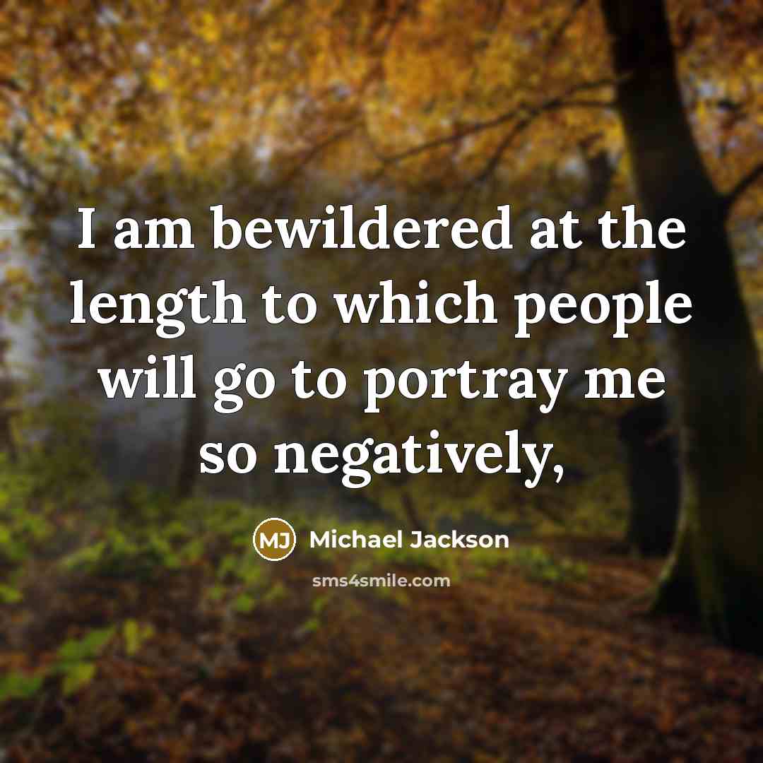 “I am bewildered at the length to which people will go to portray me so negatively,” quote by Michael Jackson