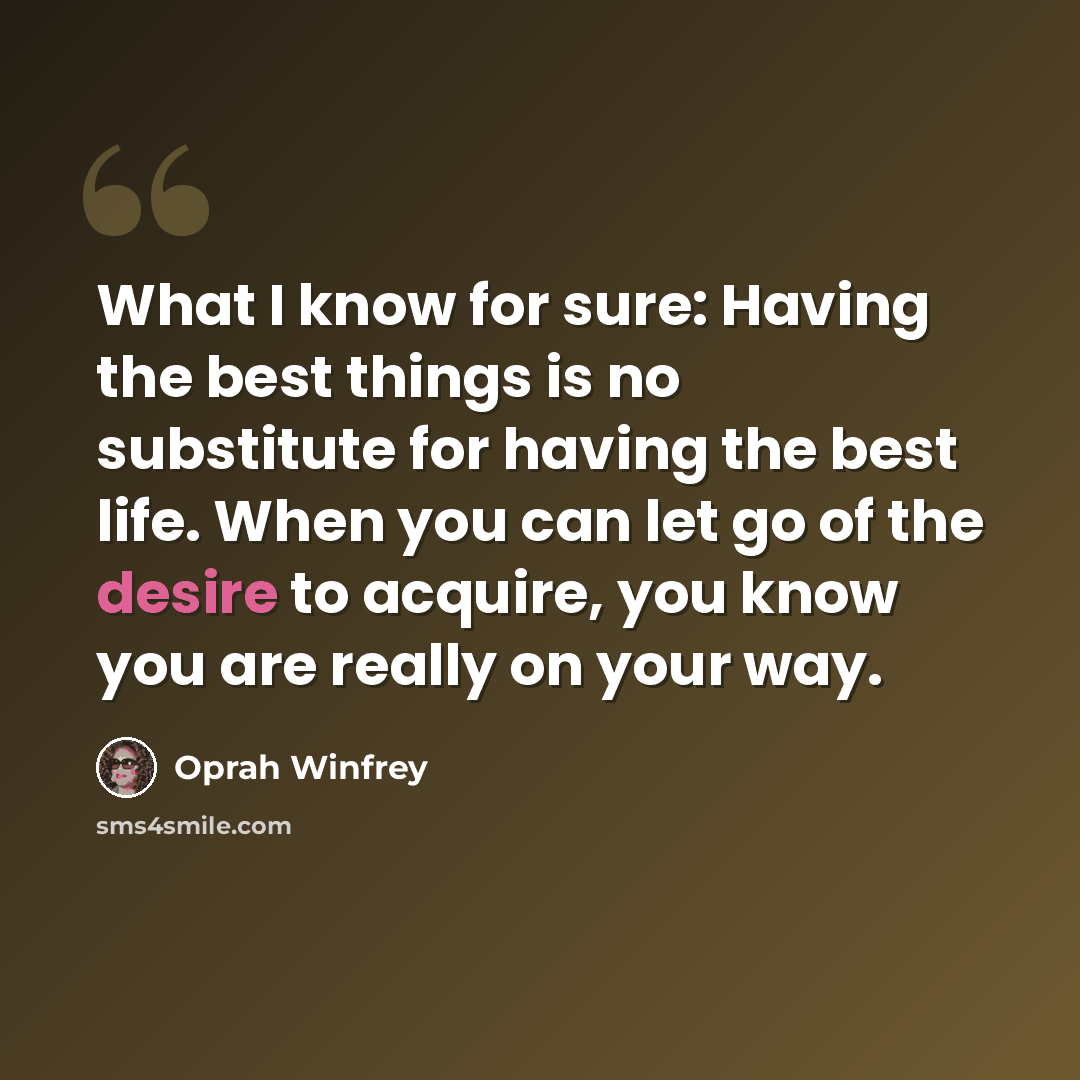 “What I know for sure: Having the best things is no substitute for having the best life. When you can let go of the desire to acquire, you know you are really on your way.” quote by Oprah Winfrey