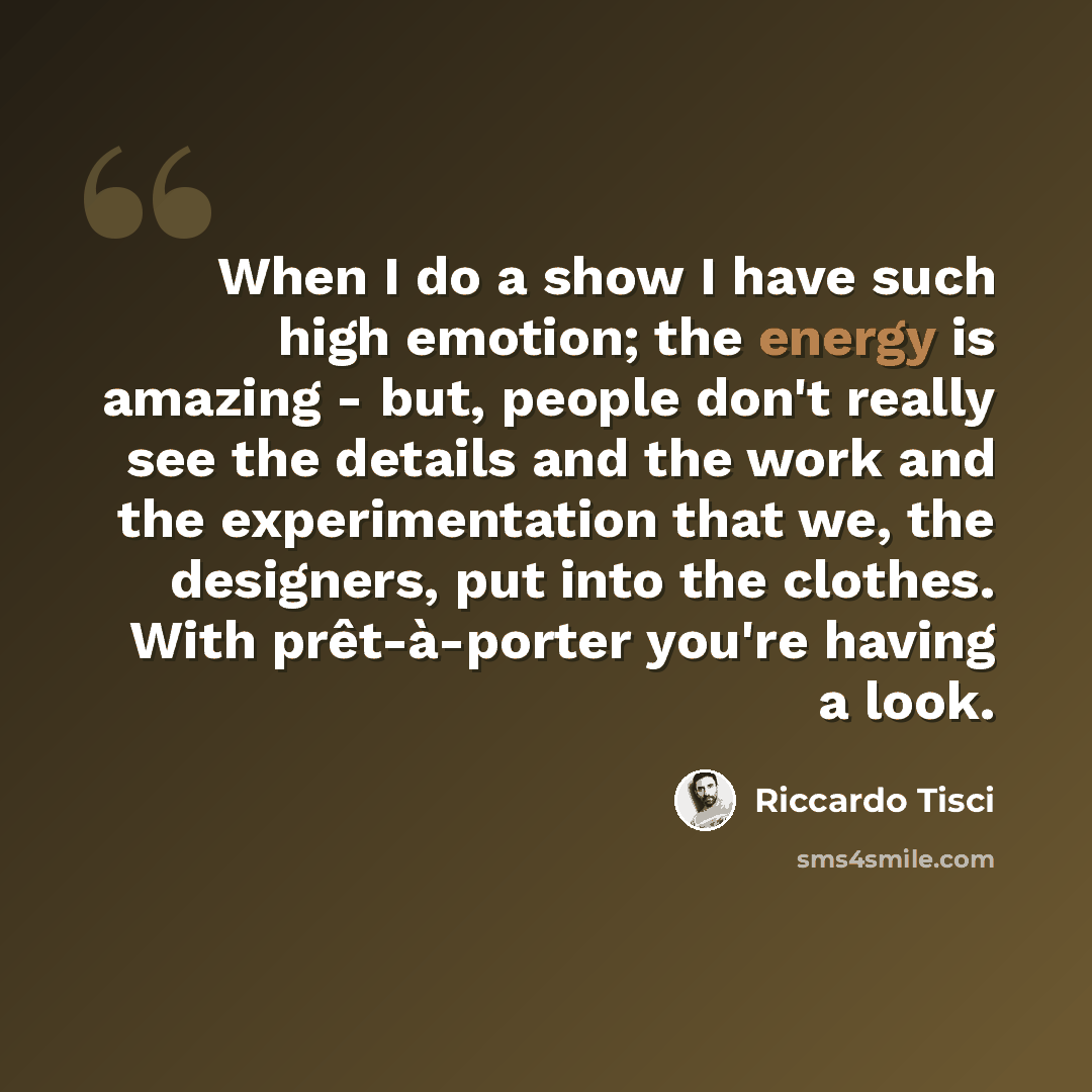 “When I do a show I have such high emotion; the energy is amazing - but, people don't really see the details and the work and the experimentation that we, the designers, put into the clothes. With prêt-à-porter you're having a look.” quote by Riccardo Tisci