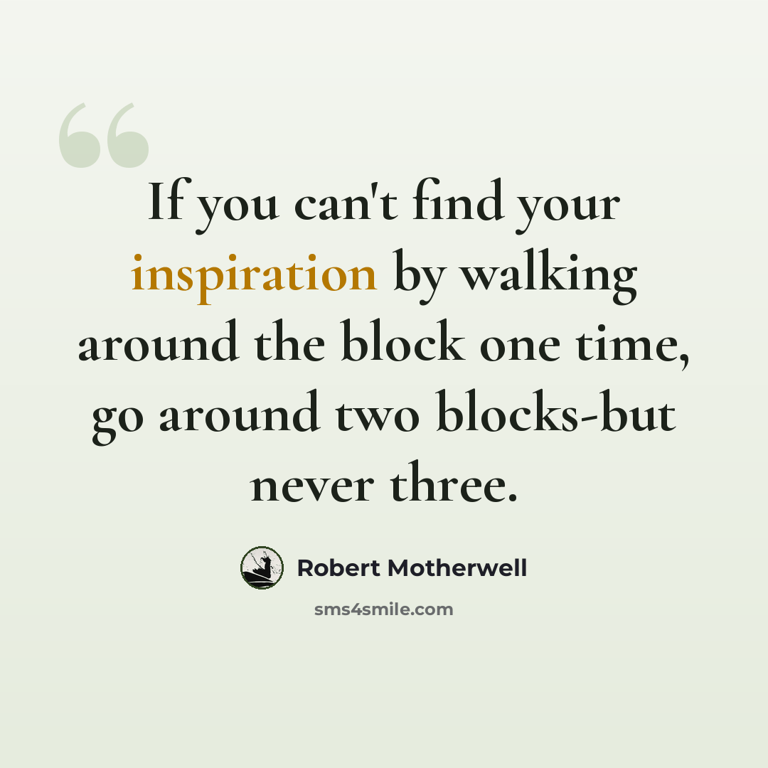 “If you can't find your inspiration by walking around the block one time, go around two blocks-but never three.” quote by Robert Motherwell
