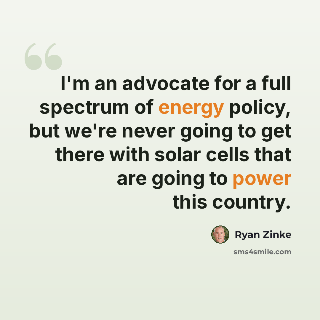 “I'm an advocate for a full spectrum of energy policy, but we're never going to get there with solar cells that are going to power this country.” quote by Ryan Zinke