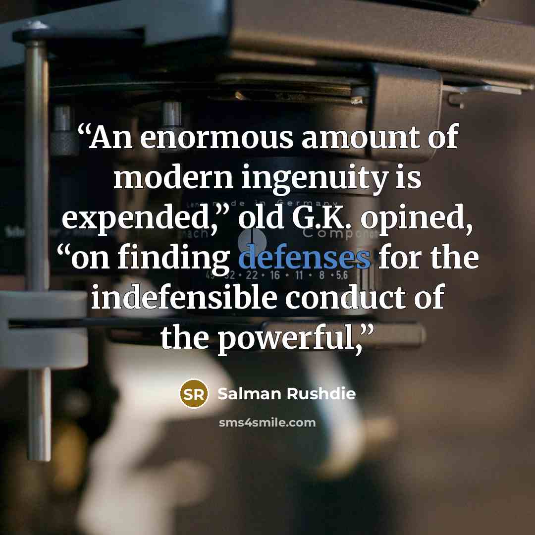 “An enormous amount of modern ingenuity is expended,” old G.K. opined, “on finding defenses for the indefensible conduct of the powerful,” quote by Salman Rushdie