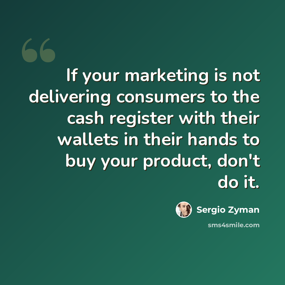 “If your marketing is not delivering consumers to the cash register with their wallets in their hands to buy your product, don't do it.” quote by Sergio Zyman
