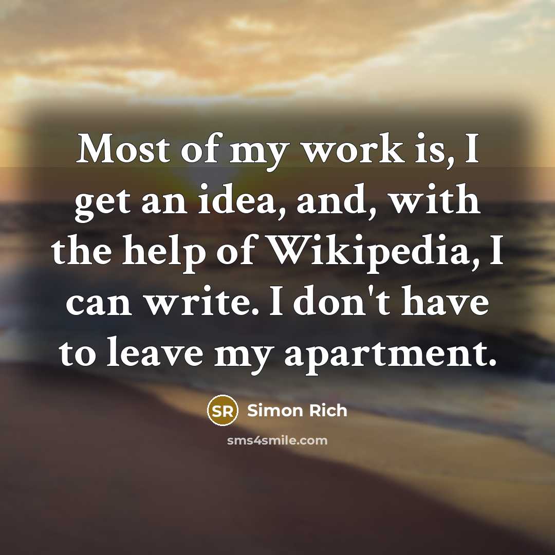 “Most of my work is, I get an idea, and, with the help of Wikipedia, I can write. I don't have to leave my apartment.” quote by Simon Rich