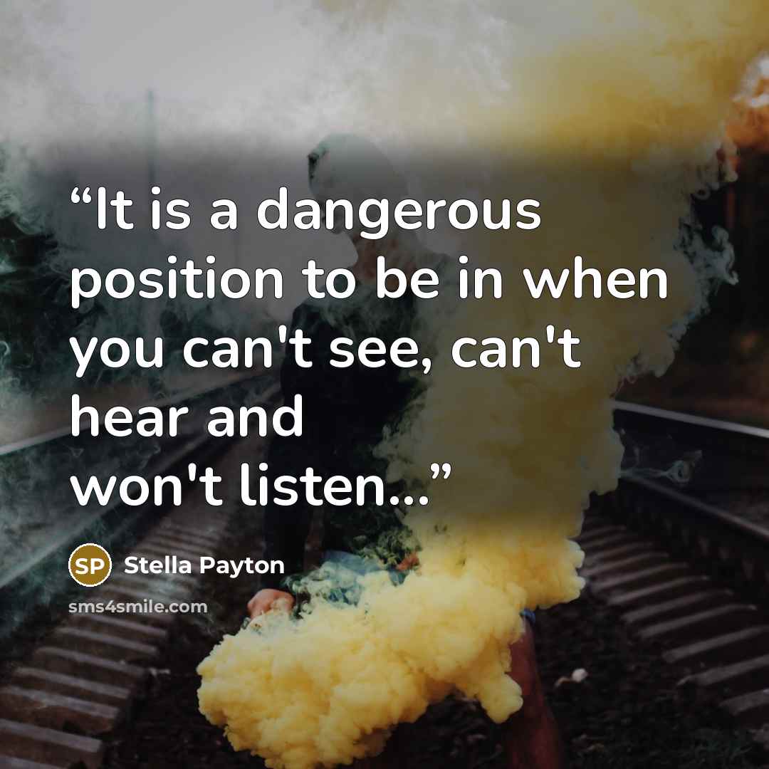 “It is a dangerous position to be in when you can't see, can't hear and won't listen...” quote by Stella Payton