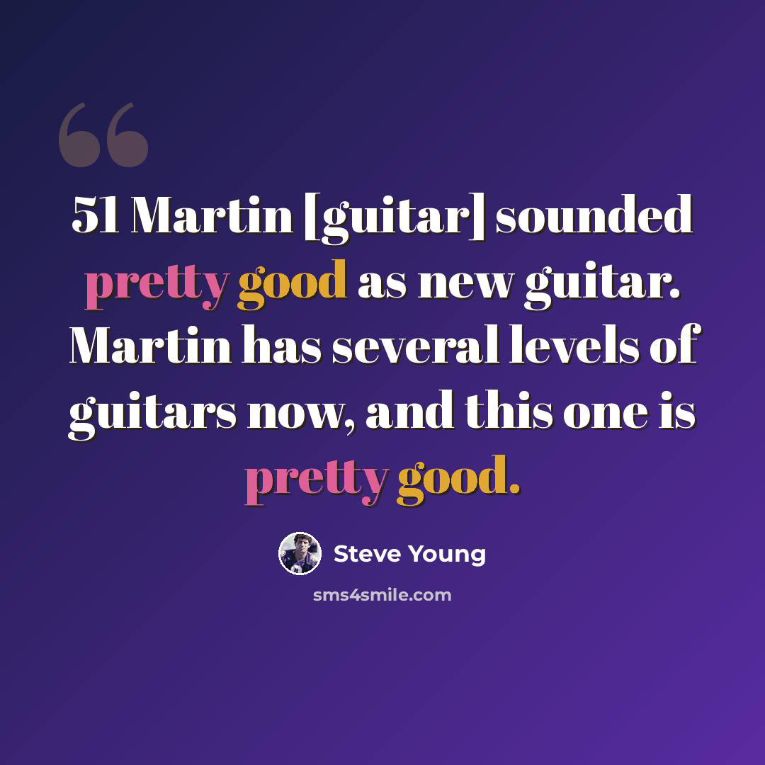 “51 Martin [guitar] sounded pretty good as new guitar. Martin has several levels of guitars now, and this one is pretty good.” quote by Steve Young