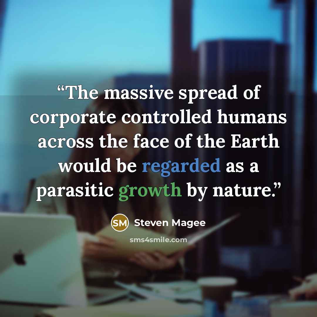 “The massive spread of corporate controlled humans across the face of the Earth would be regarded as a parasitic growth by nature.” quote by Steven Magee
