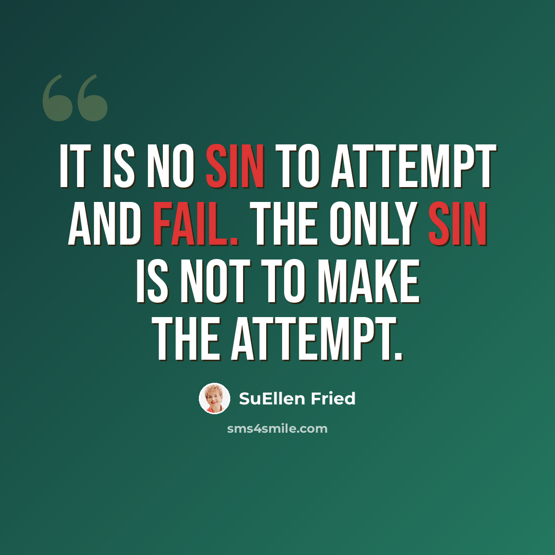 “It is no sin to attempt and fail. The only sin is not to make the attempt.” quote by SuEllen Fried