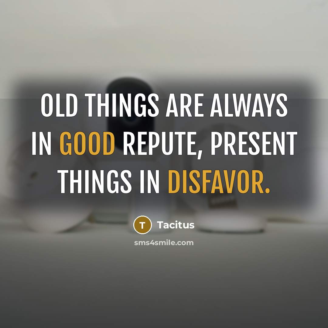 “Old things are always in good repute, present things in disfavor.” quote by Tacitus