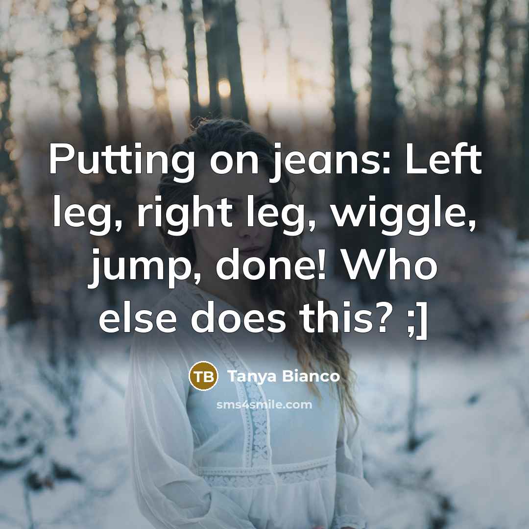 “Putting on jeans: Left leg, right leg, wiggle, jump, done! Who else does this? ;]” quote by Tanya Bianco