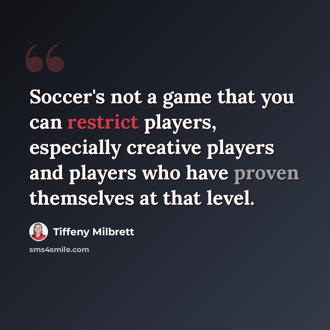 “Soccer's not a game that you can restrict players, especially creative players and players who have proven themselves at that level.” quote by Tiffeny Milbrett