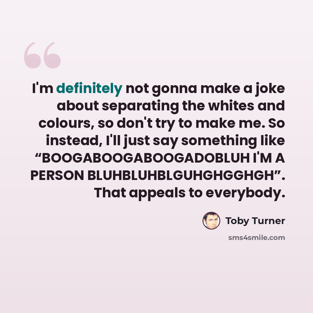 “I'm definitely not gonna make a joke about separating the whites and colours, so don't try to make me. So instead, I'll just say something like “BOOGABOOGABOOGADOBLUH I'M A PERSON BLUHBLUHBLGUHGHGGHGH”. That appeals to everybody.” quote by Toby Turner