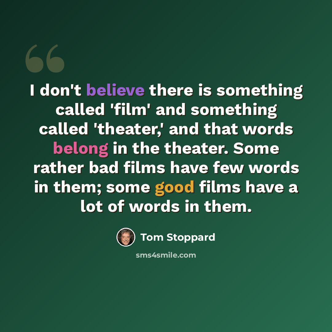 “I don't believe there is something called 'film' and something called 'theater,' and that words belong in the theater. Some rather bad films have few words in them; some good films have a lot of words in them.” quote by Tom Stoppard