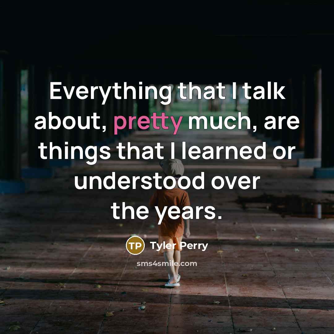 “Everything that I talk about, pretty much, are things that I learned or understood over the years.” quote by Tyler Perry