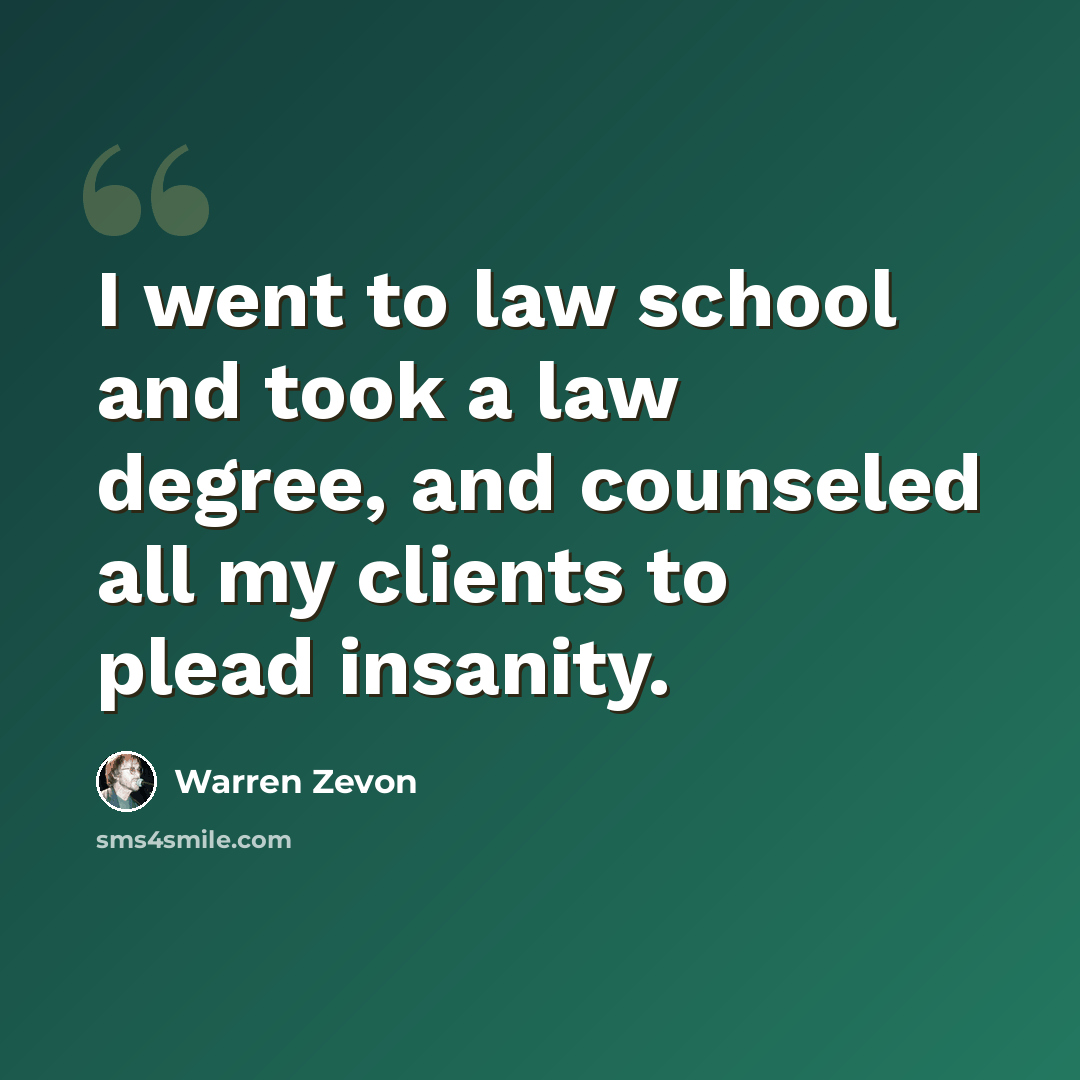 “I went to law school and took a law degree, and counseled all my clients to plead insanity.” quote by Warren Zevon